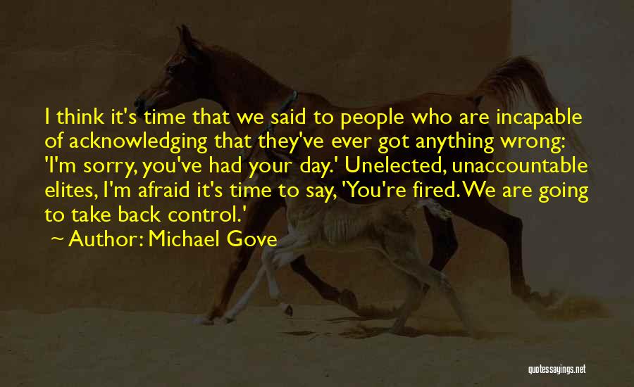 Michael Gove Quotes: I Think It's Time That We Said To People Who Are Incapable Of Acknowledging That They've Ever Got Anything Wrong: