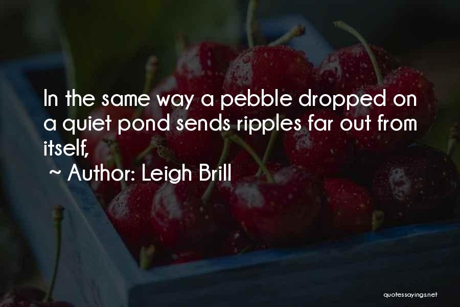 Leigh Brill Quotes: In The Same Way A Pebble Dropped On A Quiet Pond Sends Ripples Far Out From Itself,