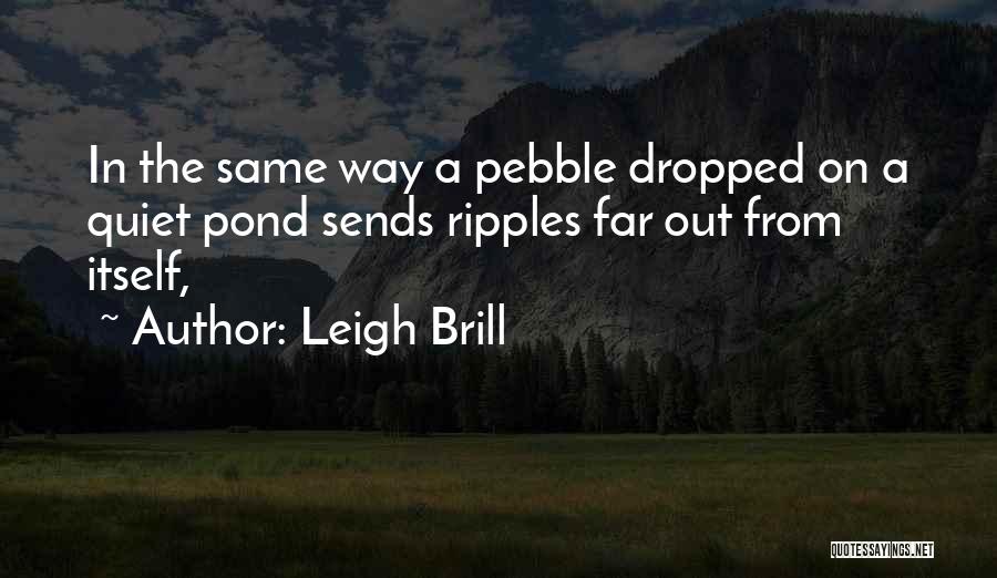 Leigh Brill Quotes: In The Same Way A Pebble Dropped On A Quiet Pond Sends Ripples Far Out From Itself,