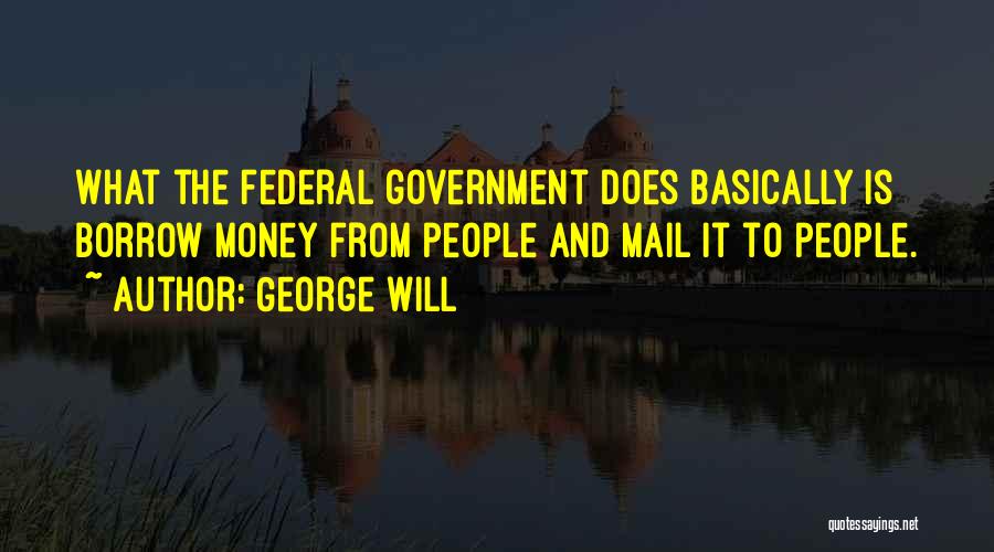 George Will Quotes: What The Federal Government Does Basically Is Borrow Money From People And Mail It To People.