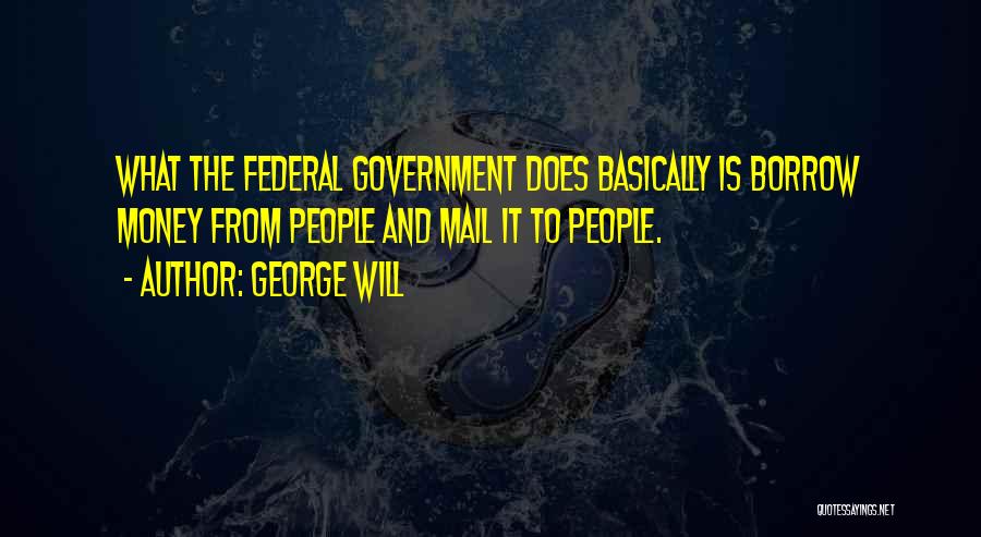 George Will Quotes: What The Federal Government Does Basically Is Borrow Money From People And Mail It To People.
