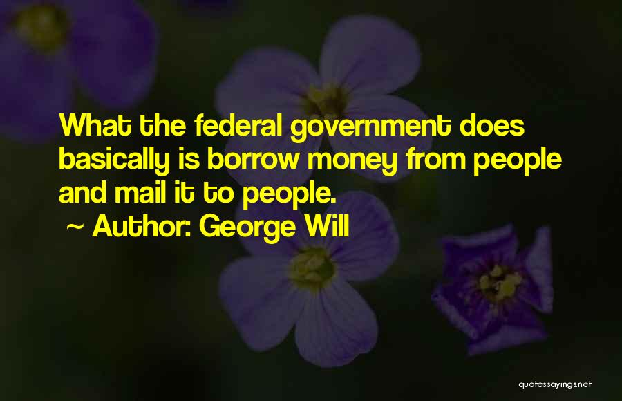 George Will Quotes: What The Federal Government Does Basically Is Borrow Money From People And Mail It To People.