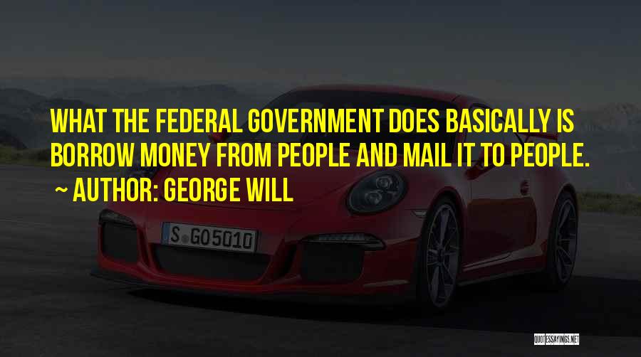 George Will Quotes: What The Federal Government Does Basically Is Borrow Money From People And Mail It To People.