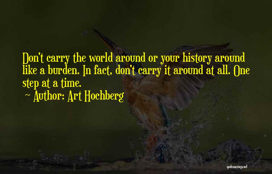 Art Hochberg Quotes: Don't Carry The World Around Or Your History Around Like A Burden. In Fact, Don't Carry It Around At All.