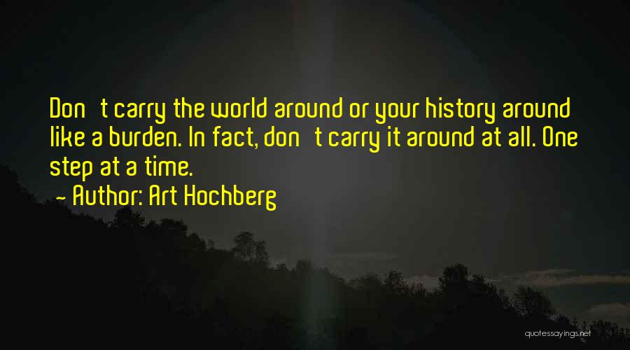 Art Hochberg Quotes: Don't Carry The World Around Or Your History Around Like A Burden. In Fact, Don't Carry It Around At All.