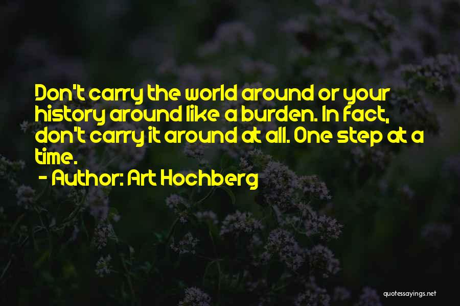 Art Hochberg Quotes: Don't Carry The World Around Or Your History Around Like A Burden. In Fact, Don't Carry It Around At All.
