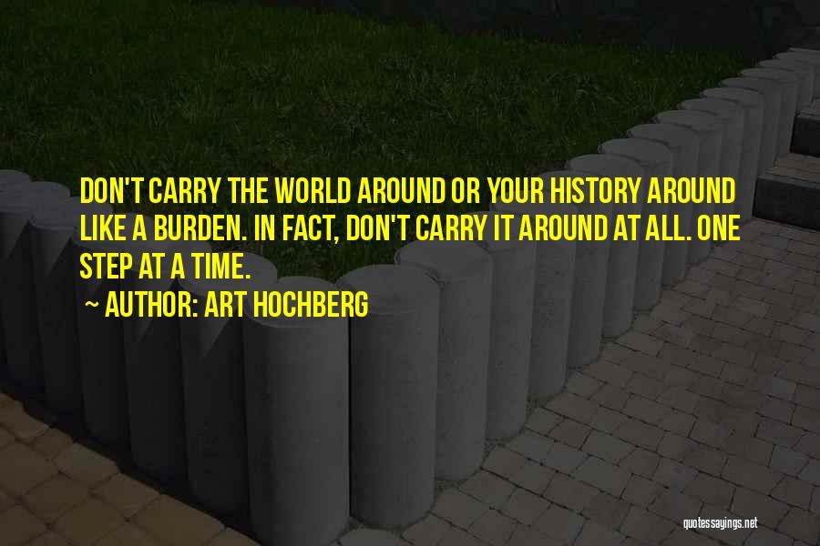 Art Hochberg Quotes: Don't Carry The World Around Or Your History Around Like A Burden. In Fact, Don't Carry It Around At All.
