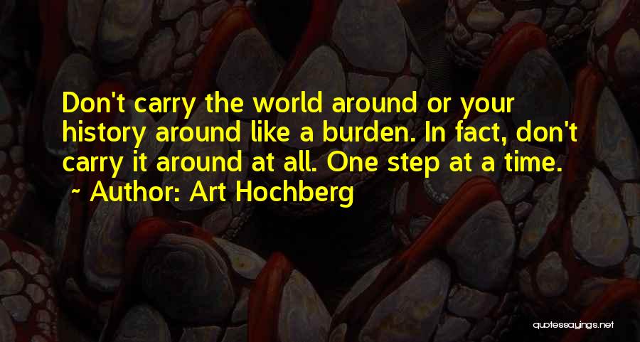 Art Hochberg Quotes: Don't Carry The World Around Or Your History Around Like A Burden. In Fact, Don't Carry It Around At All.
