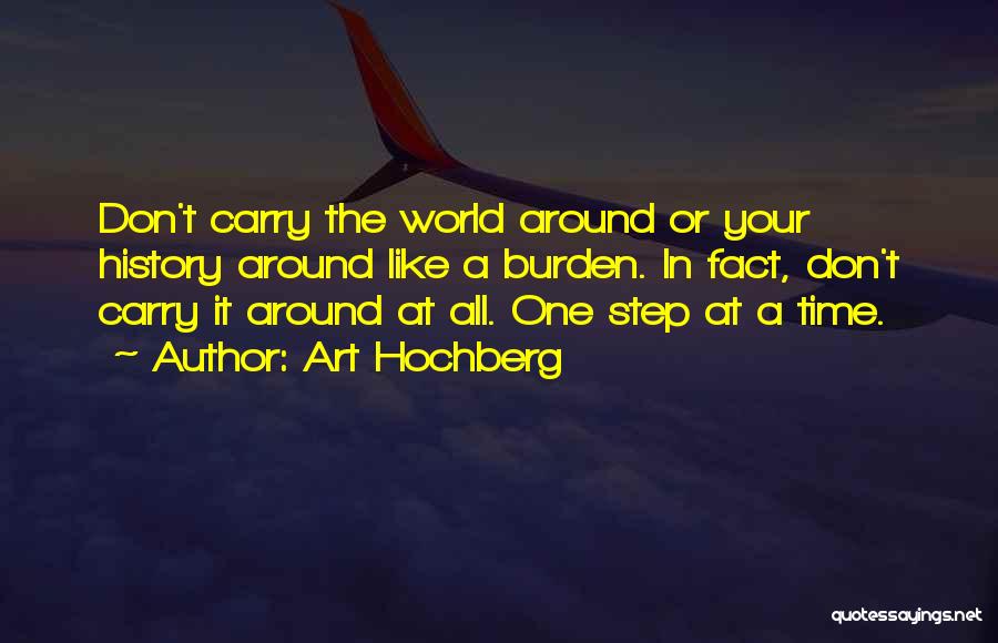 Art Hochberg Quotes: Don't Carry The World Around Or Your History Around Like A Burden. In Fact, Don't Carry It Around At All.
