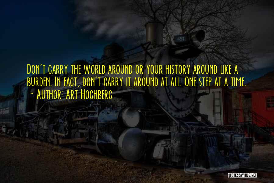 Art Hochberg Quotes: Don't Carry The World Around Or Your History Around Like A Burden. In Fact, Don't Carry It Around At All.