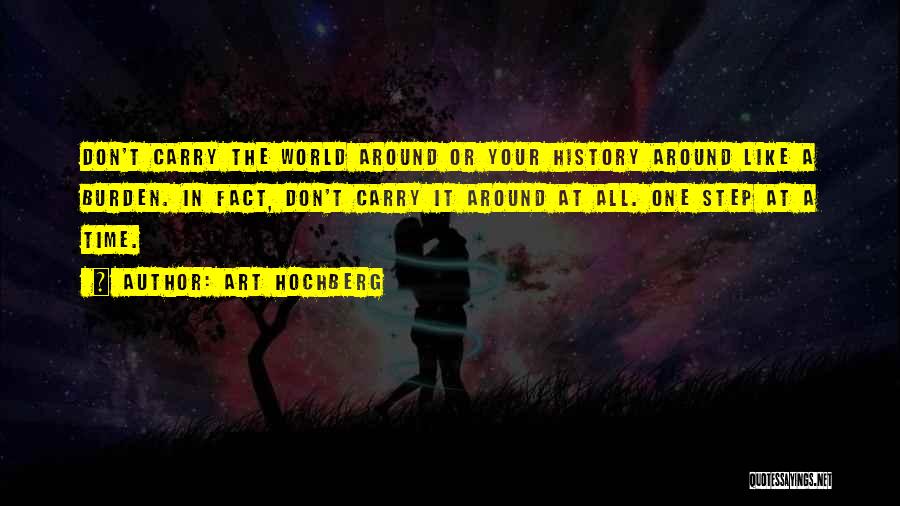 Art Hochberg Quotes: Don't Carry The World Around Or Your History Around Like A Burden. In Fact, Don't Carry It Around At All.