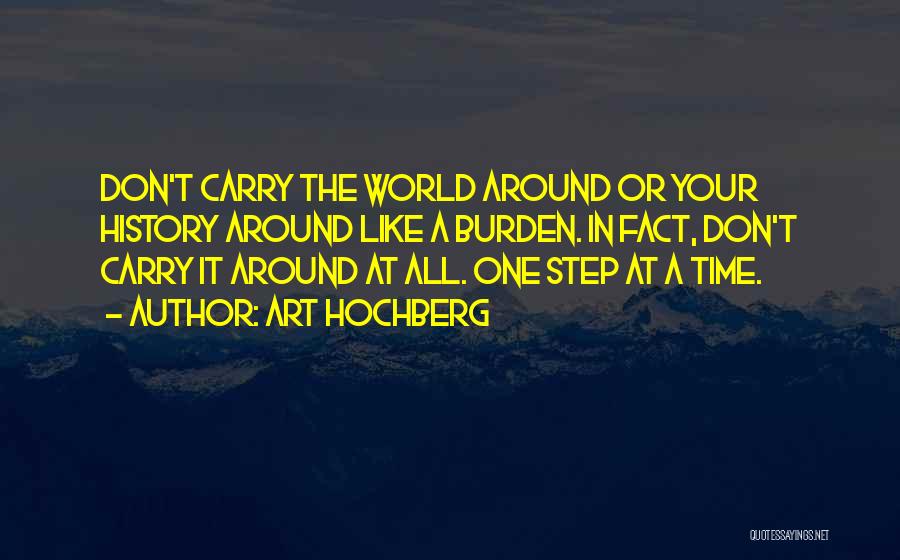 Art Hochberg Quotes: Don't Carry The World Around Or Your History Around Like A Burden. In Fact, Don't Carry It Around At All.