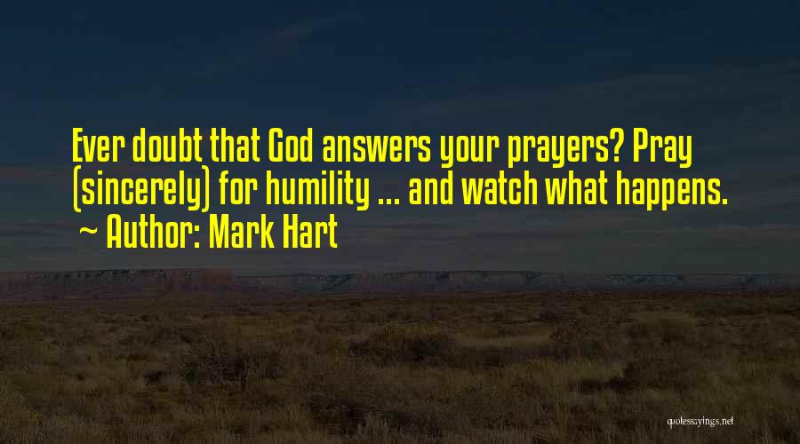 Mark Hart Quotes: Ever Doubt That God Answers Your Prayers? Pray (sincerely) For Humility ... And Watch What Happens.