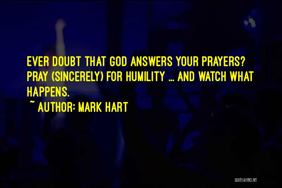 Mark Hart Quotes: Ever Doubt That God Answers Your Prayers? Pray (sincerely) For Humility ... And Watch What Happens.