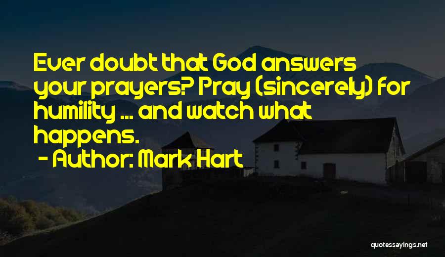 Mark Hart Quotes: Ever Doubt That God Answers Your Prayers? Pray (sincerely) For Humility ... And Watch What Happens.