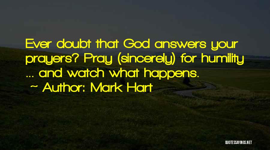 Mark Hart Quotes: Ever Doubt That God Answers Your Prayers? Pray (sincerely) For Humility ... And Watch What Happens.