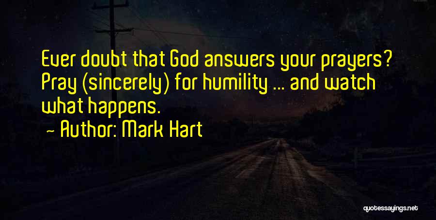 Mark Hart Quotes: Ever Doubt That God Answers Your Prayers? Pray (sincerely) For Humility ... And Watch What Happens.
