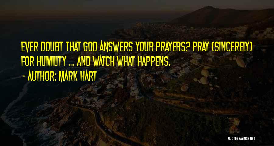 Mark Hart Quotes: Ever Doubt That God Answers Your Prayers? Pray (sincerely) For Humility ... And Watch What Happens.