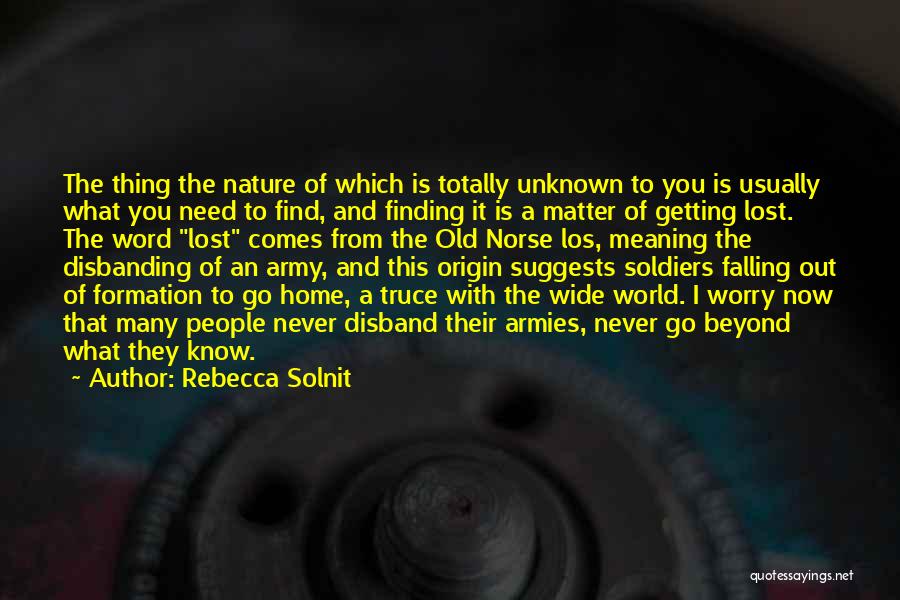 Rebecca Solnit Quotes: The Thing The Nature Of Which Is Totally Unknown To You Is Usually What You Need To Find, And Finding