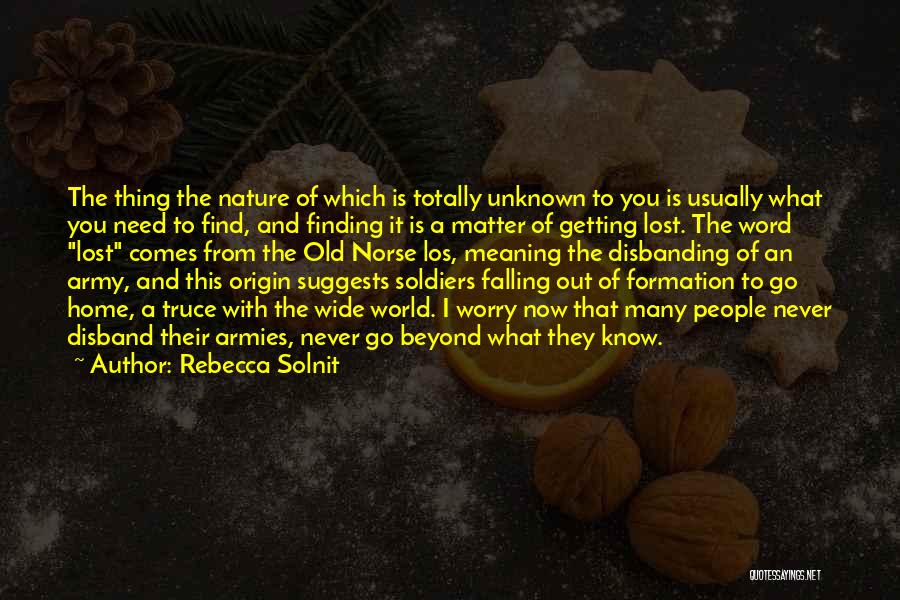 Rebecca Solnit Quotes: The Thing The Nature Of Which Is Totally Unknown To You Is Usually What You Need To Find, And Finding