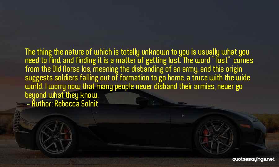 Rebecca Solnit Quotes: The Thing The Nature Of Which Is Totally Unknown To You Is Usually What You Need To Find, And Finding