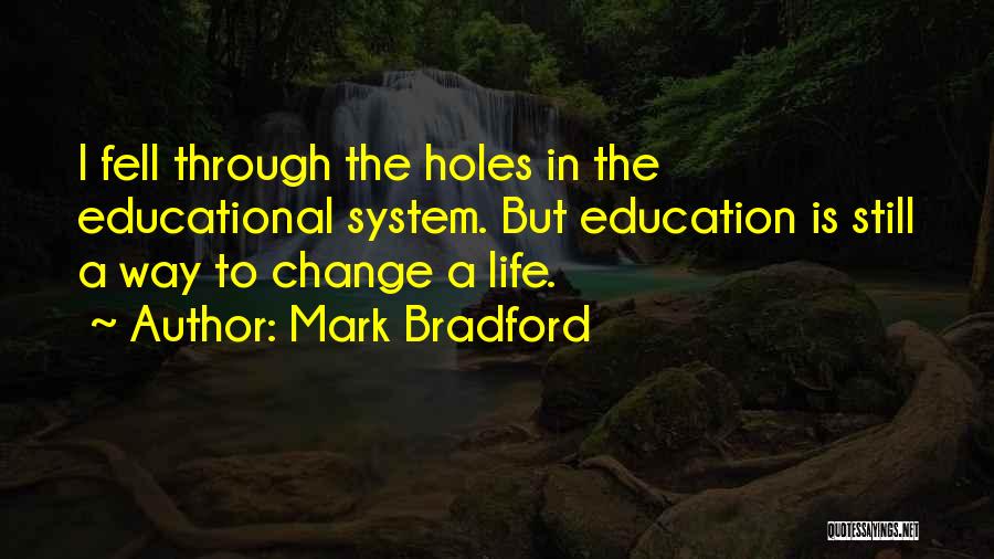 Mark Bradford Quotes: I Fell Through The Holes In The Educational System. But Education Is Still A Way To Change A Life.