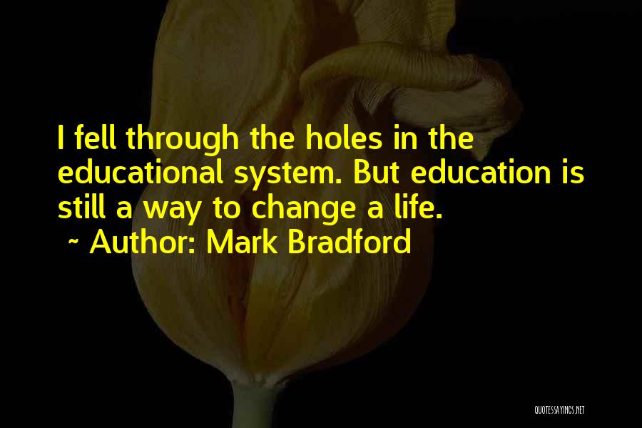 Mark Bradford Quotes: I Fell Through The Holes In The Educational System. But Education Is Still A Way To Change A Life.