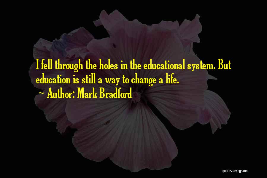 Mark Bradford Quotes: I Fell Through The Holes In The Educational System. But Education Is Still A Way To Change A Life.