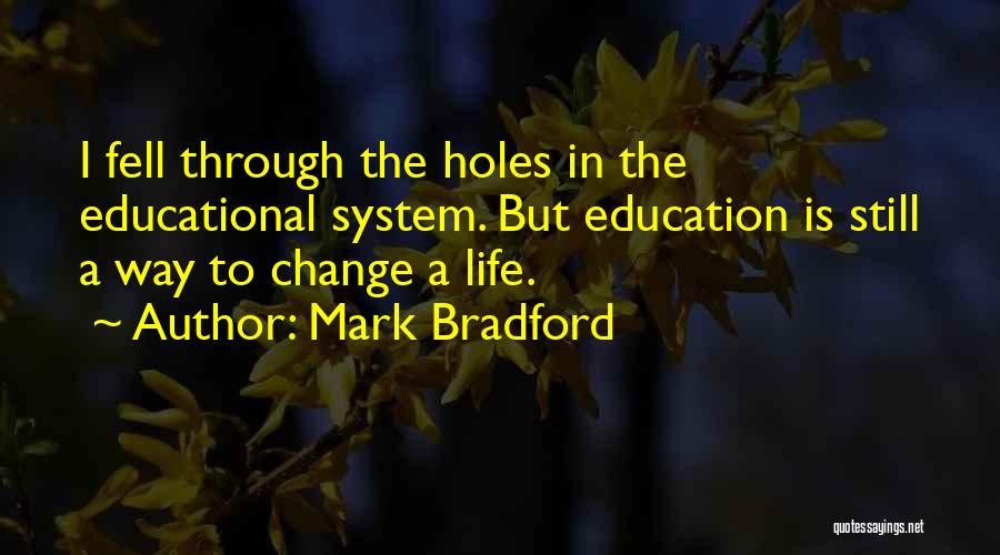 Mark Bradford Quotes: I Fell Through The Holes In The Educational System. But Education Is Still A Way To Change A Life.