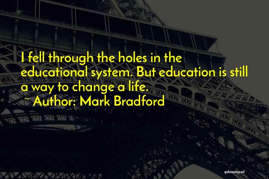 Mark Bradford Quotes: I Fell Through The Holes In The Educational System. But Education Is Still A Way To Change A Life.