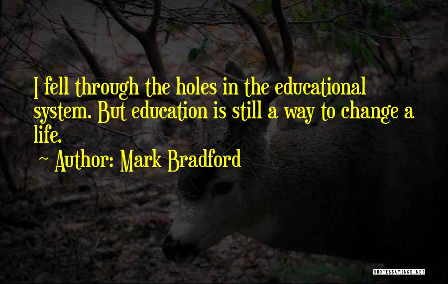 Mark Bradford Quotes: I Fell Through The Holes In The Educational System. But Education Is Still A Way To Change A Life.