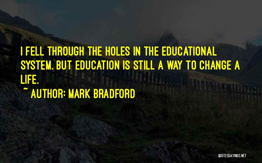 Mark Bradford Quotes: I Fell Through The Holes In The Educational System. But Education Is Still A Way To Change A Life.