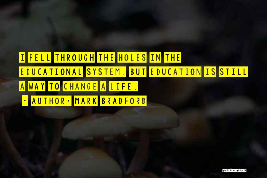 Mark Bradford Quotes: I Fell Through The Holes In The Educational System. But Education Is Still A Way To Change A Life.