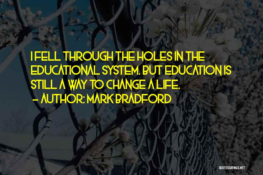 Mark Bradford Quotes: I Fell Through The Holes In The Educational System. But Education Is Still A Way To Change A Life.