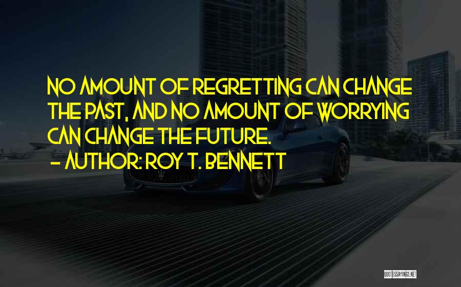 Roy T. Bennett Quotes: No Amount Of Regretting Can Change The Past, And No Amount Of Worrying Can Change The Future.