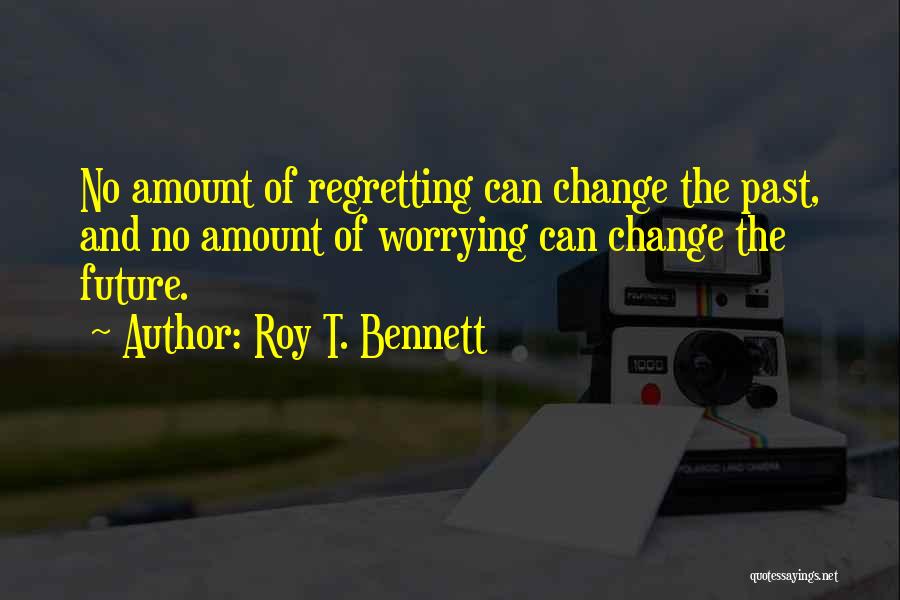 Roy T. Bennett Quotes: No Amount Of Regretting Can Change The Past, And No Amount Of Worrying Can Change The Future.