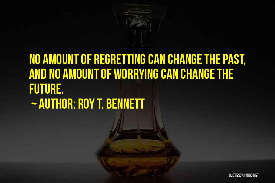 Roy T. Bennett Quotes: No Amount Of Regretting Can Change The Past, And No Amount Of Worrying Can Change The Future.