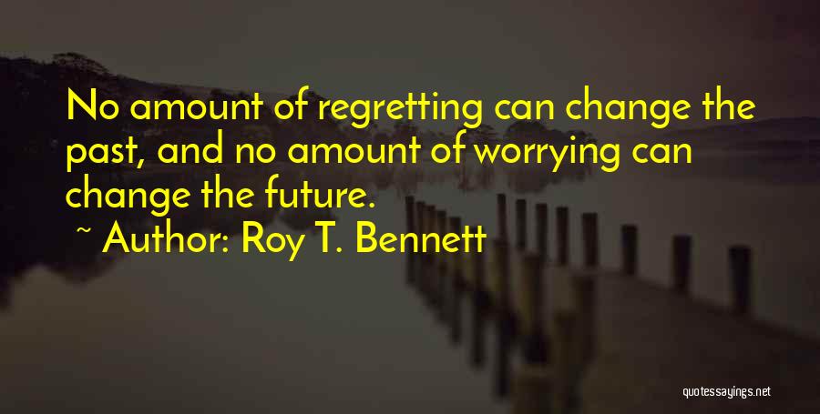 Roy T. Bennett Quotes: No Amount Of Regretting Can Change The Past, And No Amount Of Worrying Can Change The Future.