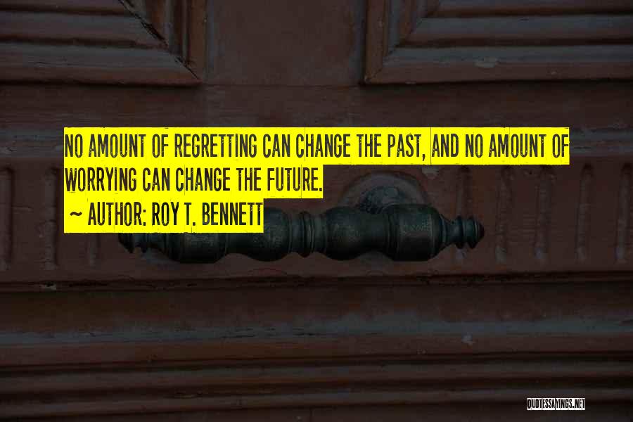 Roy T. Bennett Quotes: No Amount Of Regretting Can Change The Past, And No Amount Of Worrying Can Change The Future.