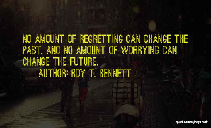 Roy T. Bennett Quotes: No Amount Of Regretting Can Change The Past, And No Amount Of Worrying Can Change The Future.