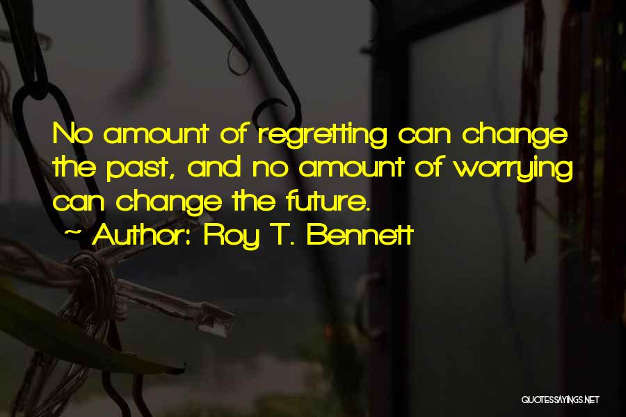 Roy T. Bennett Quotes: No Amount Of Regretting Can Change The Past, And No Amount Of Worrying Can Change The Future.