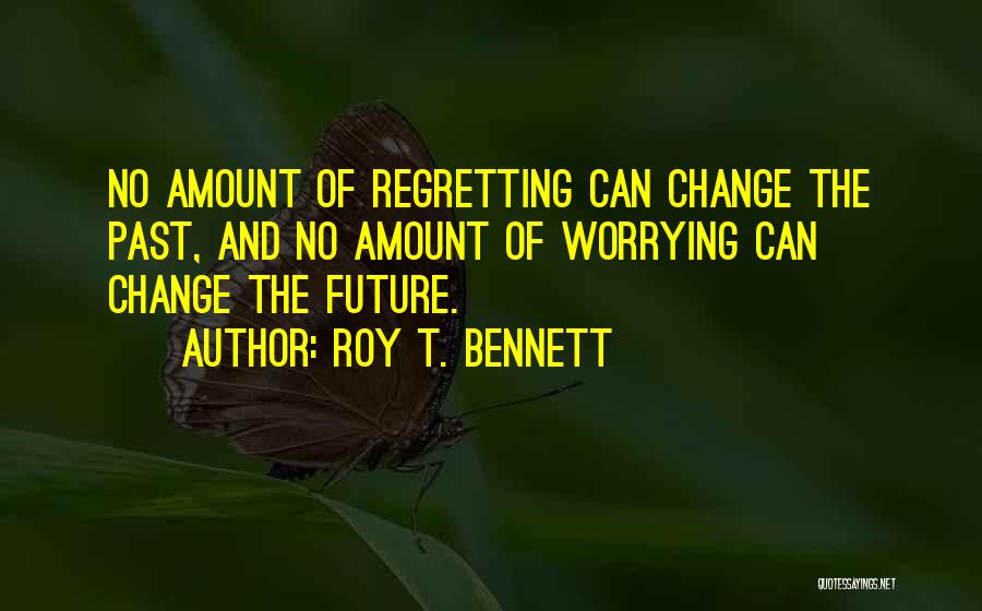 Roy T. Bennett Quotes: No Amount Of Regretting Can Change The Past, And No Amount Of Worrying Can Change The Future.