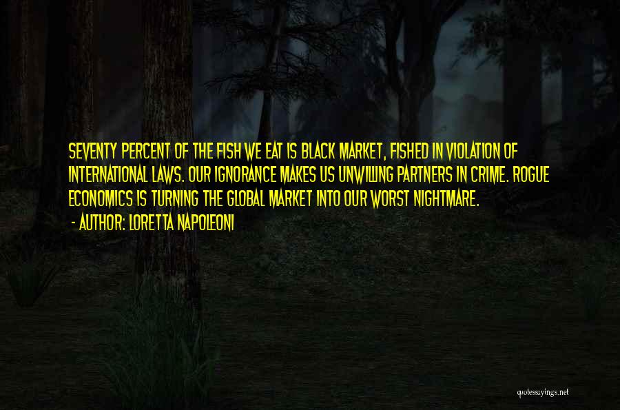 Loretta Napoleoni Quotes: Seventy Percent Of The Fish We Eat Is Black Market, Fished In Violation Of International Laws. Our Ignorance Makes Us