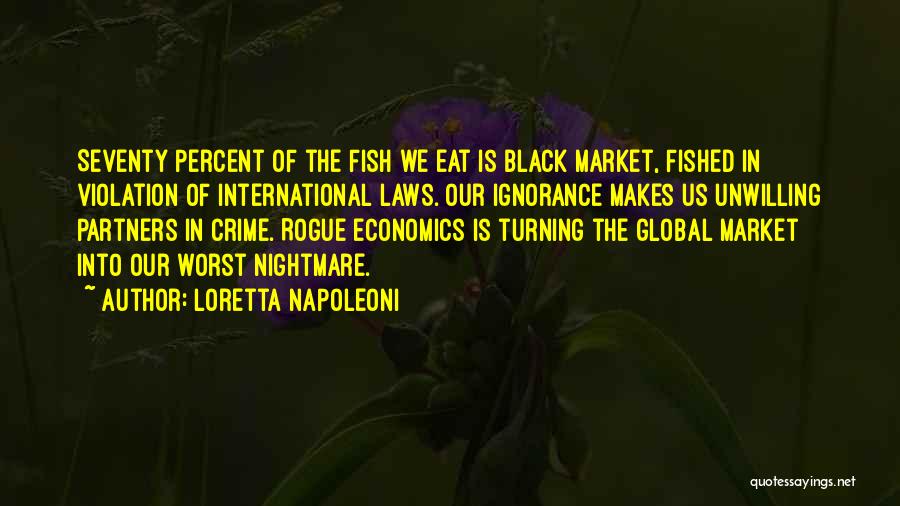 Loretta Napoleoni Quotes: Seventy Percent Of The Fish We Eat Is Black Market, Fished In Violation Of International Laws. Our Ignorance Makes Us