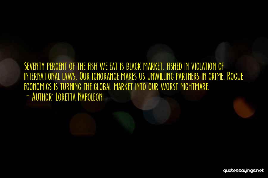 Loretta Napoleoni Quotes: Seventy Percent Of The Fish We Eat Is Black Market, Fished In Violation Of International Laws. Our Ignorance Makes Us