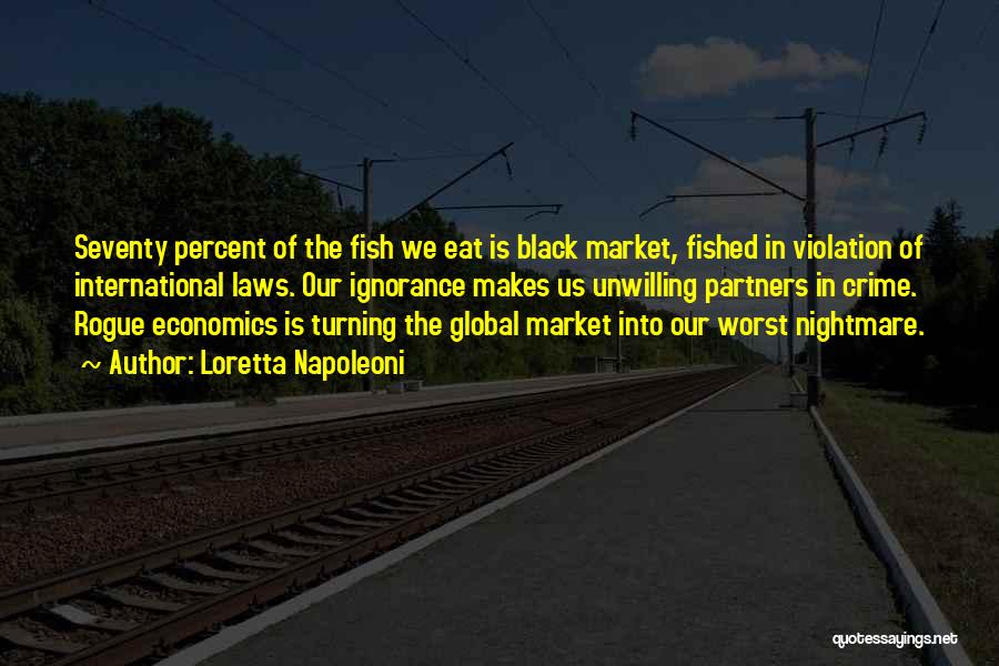 Loretta Napoleoni Quotes: Seventy Percent Of The Fish We Eat Is Black Market, Fished In Violation Of International Laws. Our Ignorance Makes Us