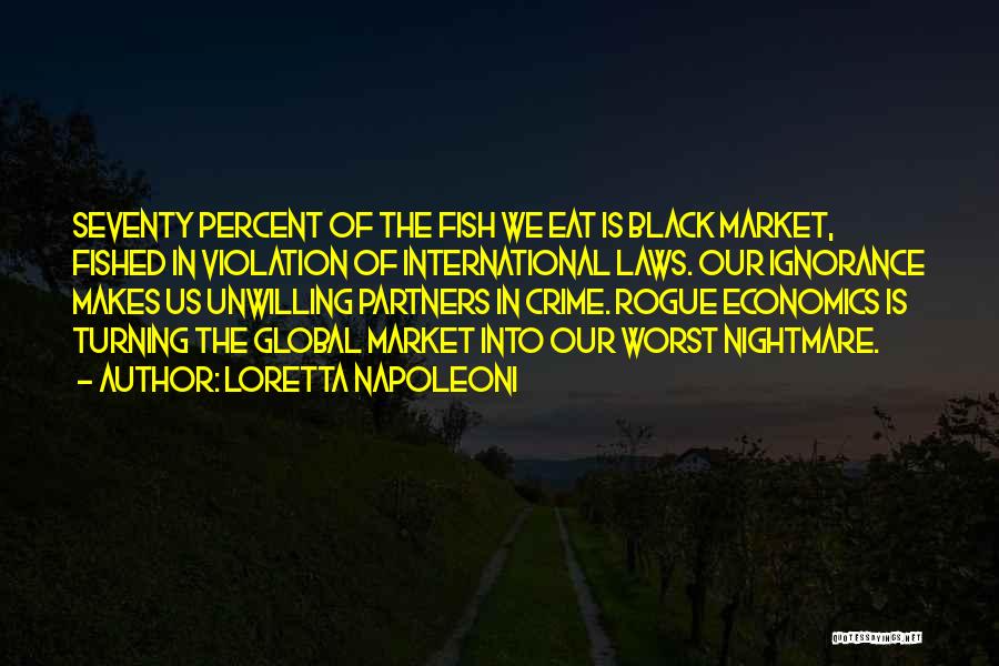 Loretta Napoleoni Quotes: Seventy Percent Of The Fish We Eat Is Black Market, Fished In Violation Of International Laws. Our Ignorance Makes Us