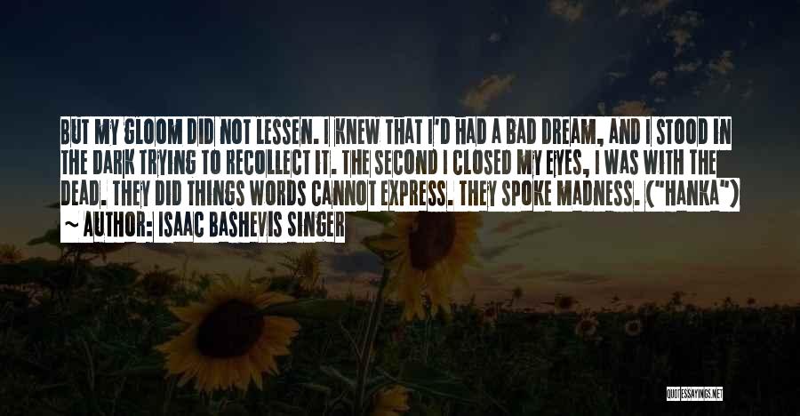 Isaac Bashevis Singer Quotes: But My Gloom Did Not Lessen. I Knew That I'd Had A Bad Dream, And I Stood In The Dark