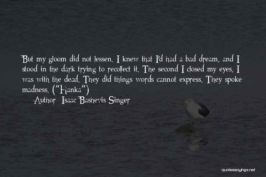 Isaac Bashevis Singer Quotes: But My Gloom Did Not Lessen. I Knew That I'd Had A Bad Dream, And I Stood In The Dark