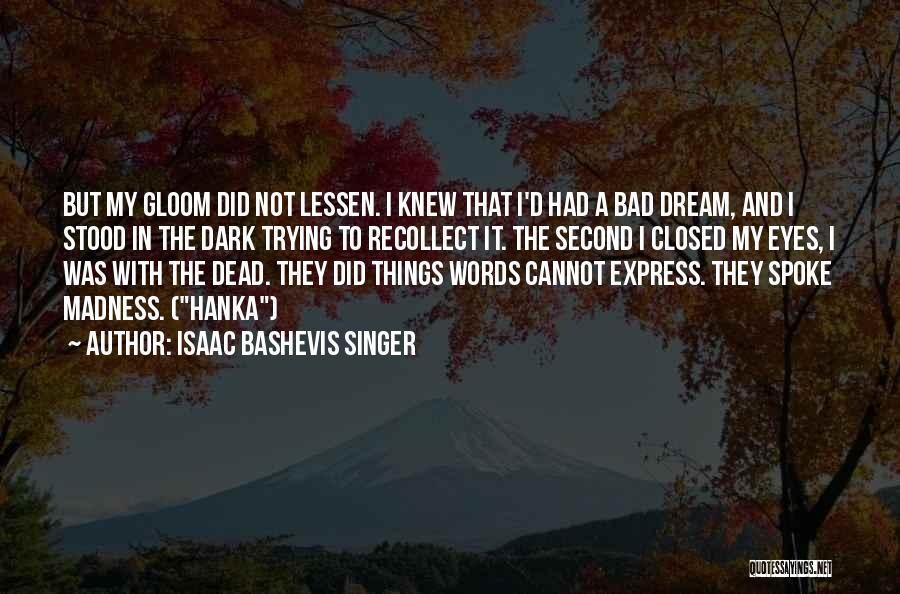 Isaac Bashevis Singer Quotes: But My Gloom Did Not Lessen. I Knew That I'd Had A Bad Dream, And I Stood In The Dark